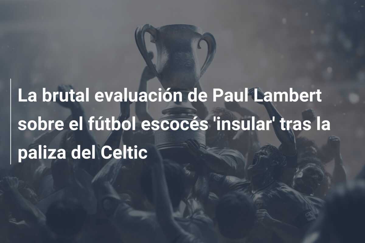 La brutal evaluación de Paul Lambert sobre el fútbol escocés 'insular' tras la paliza del Celtic