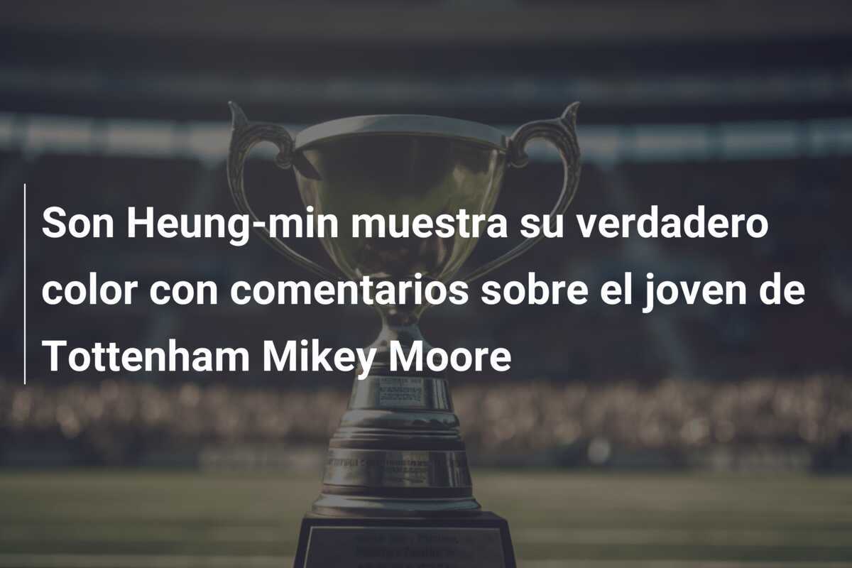 Son Heung-min muestra su verdadero color con comentarios sobre el joven de Tottenham Mikey Moore