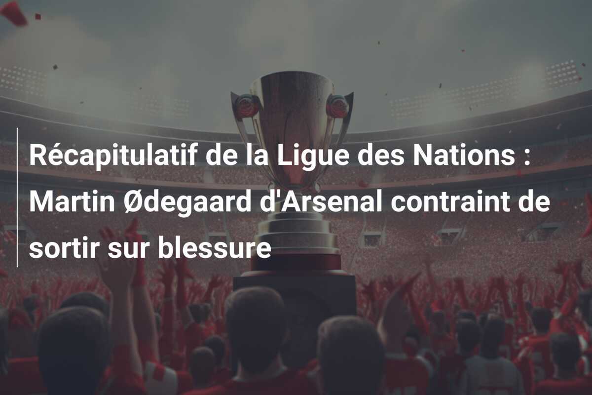 Récapitulatif de la Ligue des Nations : Martin Ødegaard d'Arsenal contraint de sortir sur blessure