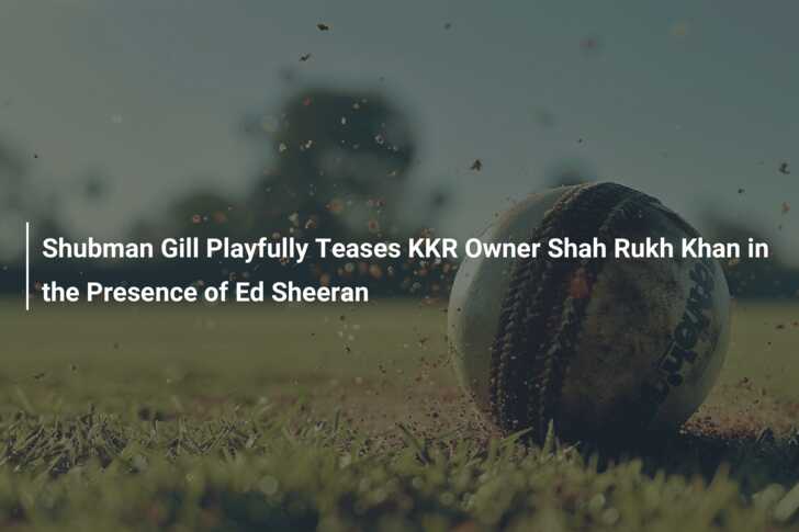 Shubman Gill Playfully Teases KKR Owner Shah Rukh Khan in the Presence ...