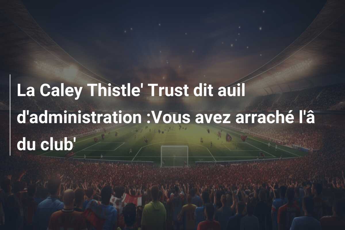 La Caley Thistle’ Trust dit auil d’administration :Vous avez arraché l’â du club’