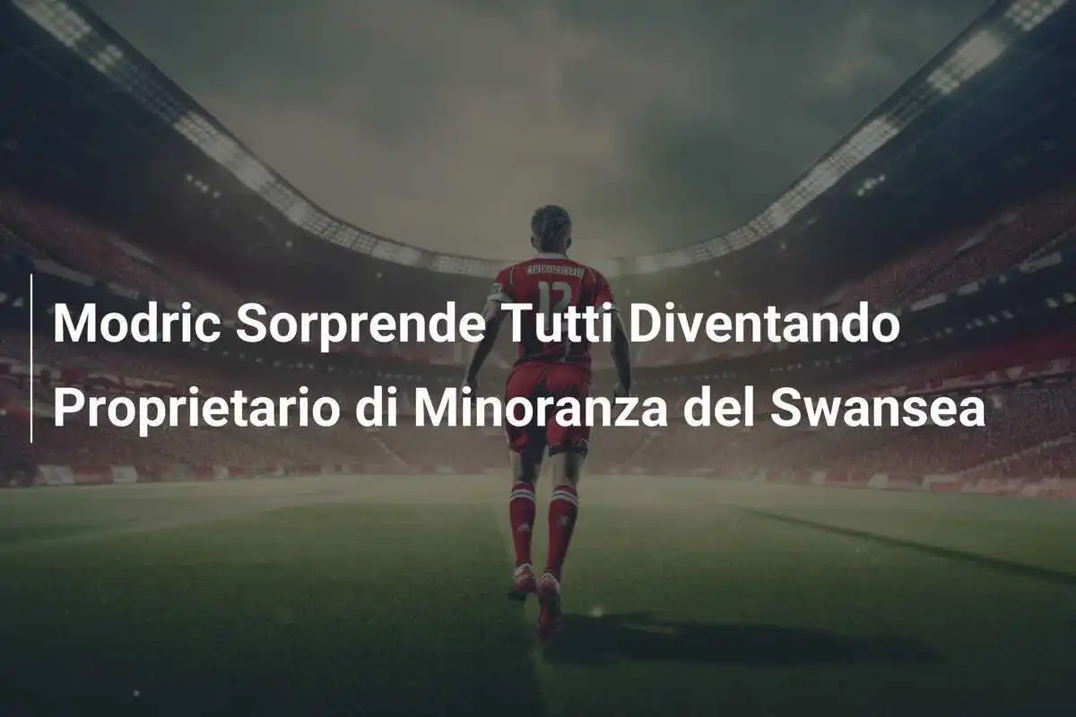 Modric Sorprende Tutti Diventando Proprietario di Minoranza del Swansea