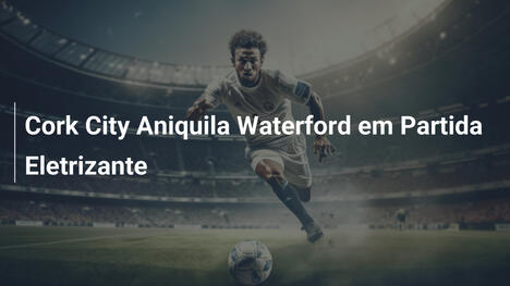 Cork City Aniquila Waterford em Partida Eletrizante