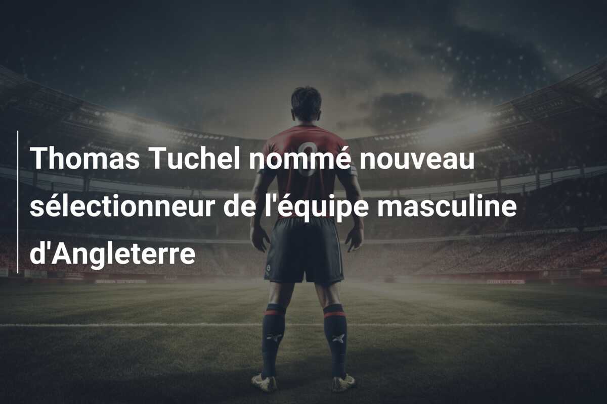 Thomas Tuchel nommé nouveau sélectionneur de l'équipe masculine d'Angleterre