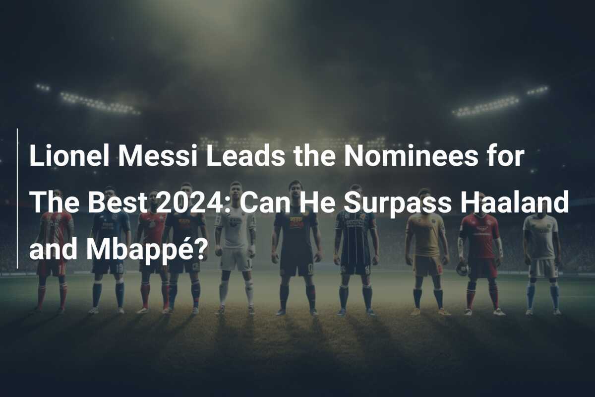 リオネル・メッシがザ・ベスト2024のノミネート首位：ハーランドとムバッペを超えることができるか？