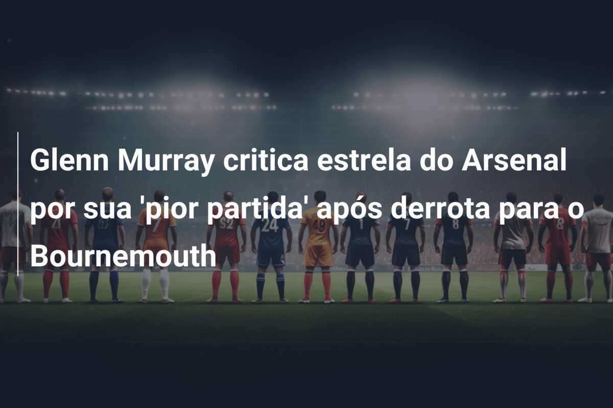 Glenn Murray critica estrela do Arsenal por sua 'pior partida' após derrota para o Bournemouth