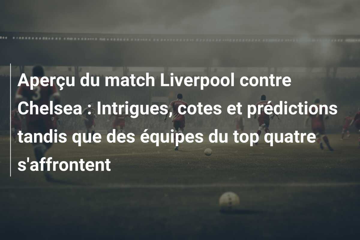Aperçu du match Liverpool contre Chelsea : Intrigues, cotes et prédictions tandis que des équipes du top quatre s'affrontent