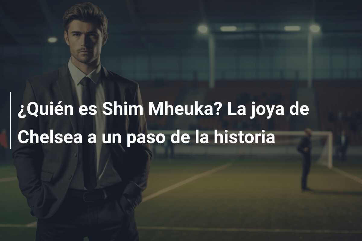¿Quién es Shim Mheuka? La joya de Chelsea a un paso de la historia