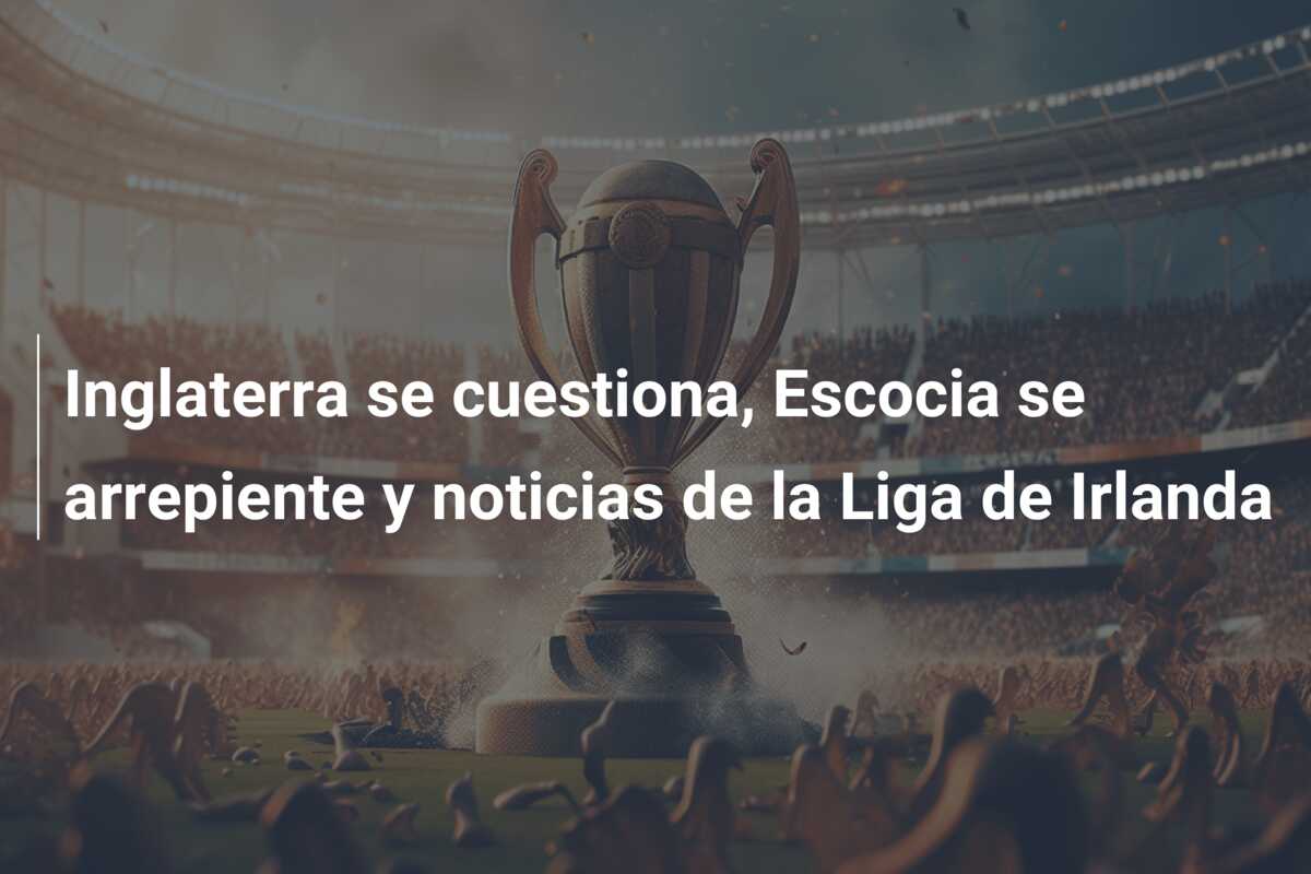 Inglaterra se cuestiona, Escocia se arrepiente y noticias de la Liga de Irlanda
