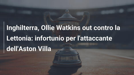 Inghilterra, Ollie Watkins out contro la Lettonia: infortunio per l'attaccante dell'Aston Villa