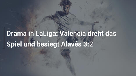 Drama in LaLiga: Valencia dreht das Spiel und besiegt Alavés 3:2