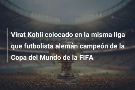 Virat Kohli colocado en la misma liga que futbolista alemán campeón de la Copa del Mundo de la FIFA