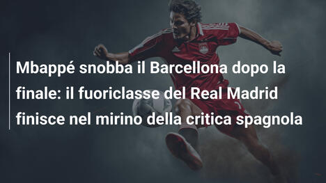 Mbappé snobba il Barcellona dopo la finale: il fuoriclasse del Real Madrid finisce nel mirino della critica spagnola