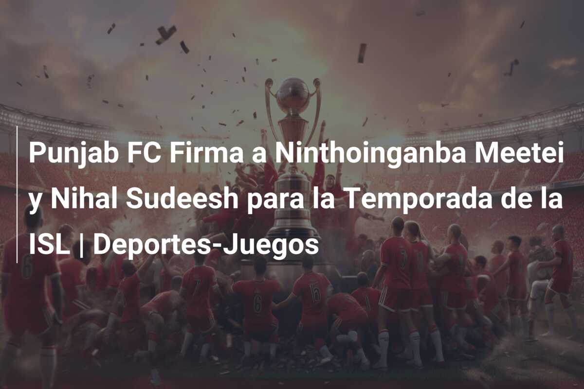 Punjab FC Firma a Ninthoinganba Meetei y Nihal Sudeesh para la Temporada de la ISL | Deportes-Juegos