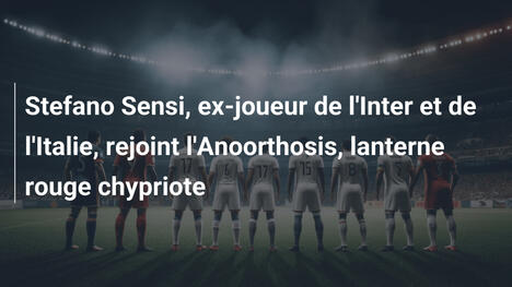 Stefano Sensi, ex-joueur de l'Inter et de l'Italie, rejoint l'Anoorthosis, lanterne rouge chypriote