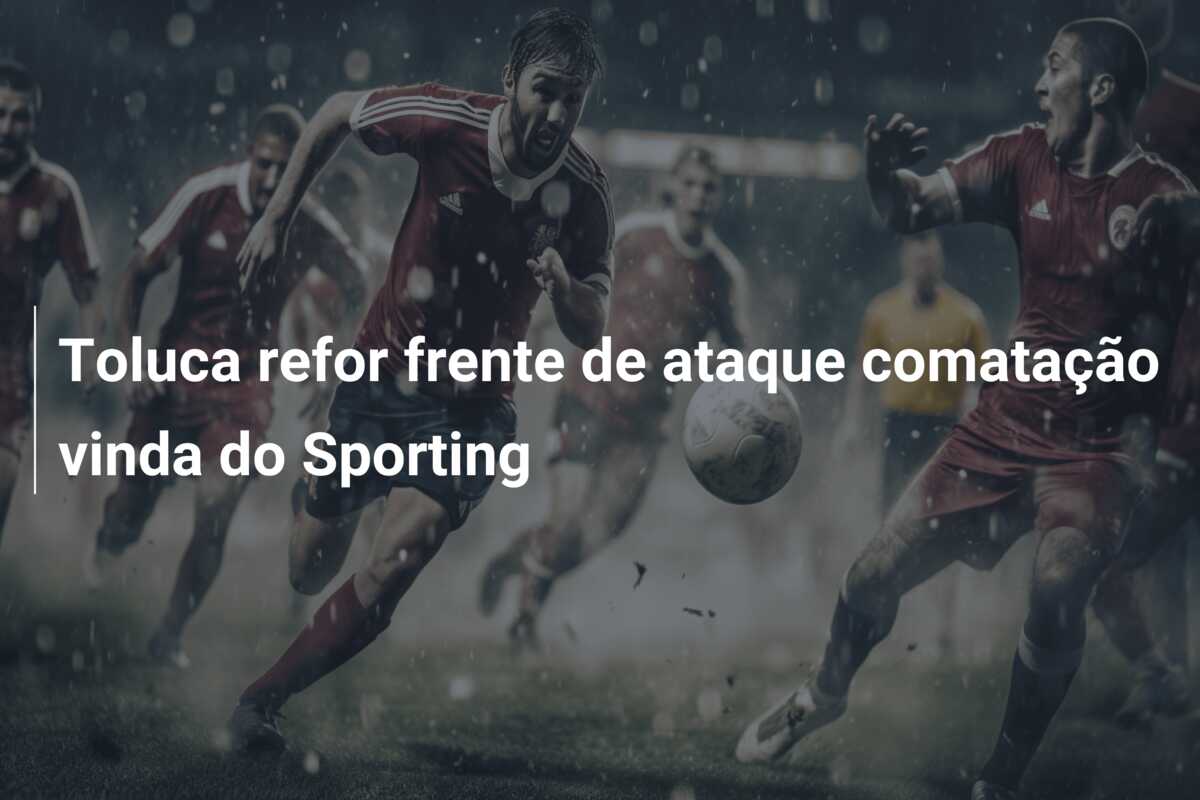Toluca refor frente de ataque comatação vinda do Sporting