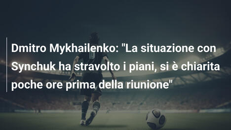 Dmitro Mykhailenko: "La situazione con Synchuk ha stravolto i piani, si è chiarita poche ore prima della riunione"