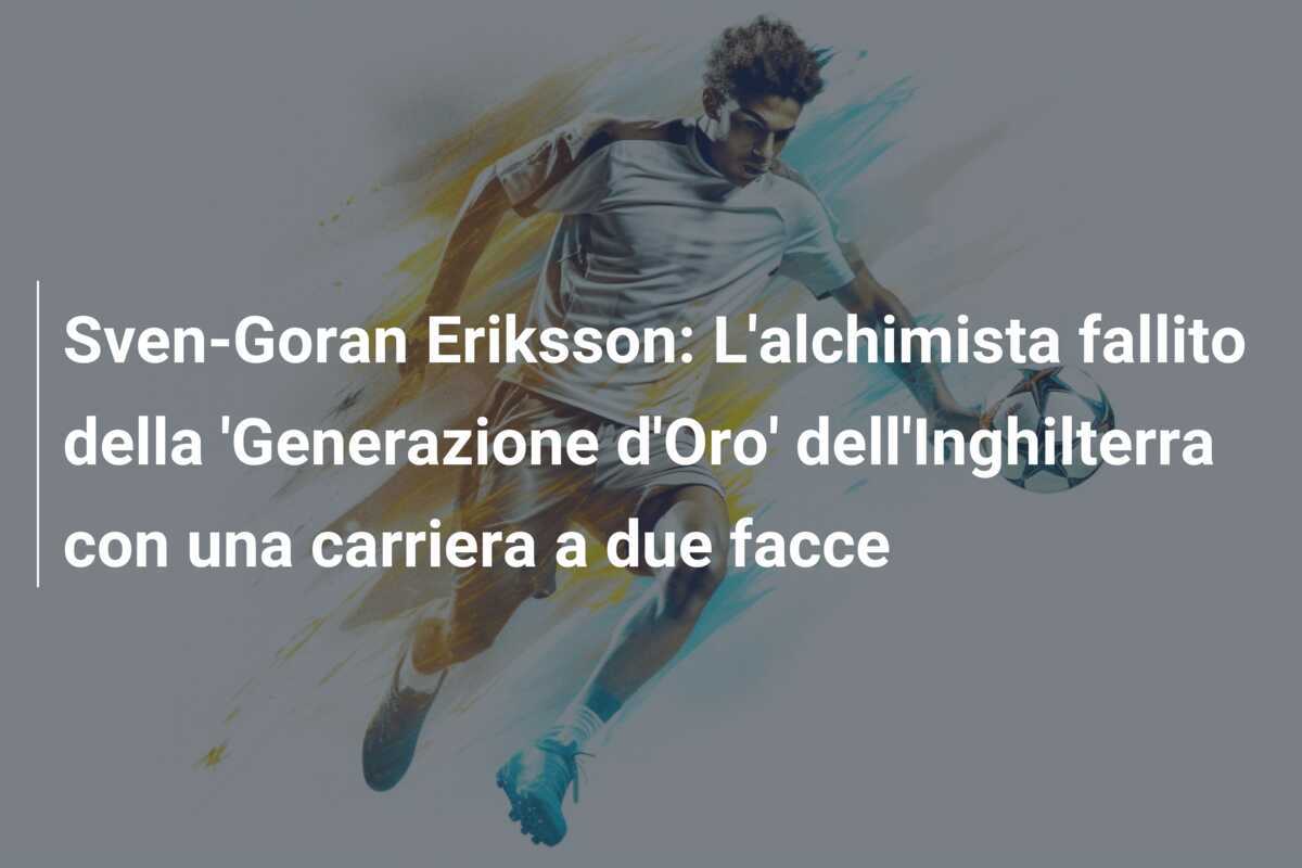 Sven-Goran Eriksson: L’alchimista fallito della ‘Generazione d’Oro’ dell’Inghilterra con una carriera a due facce