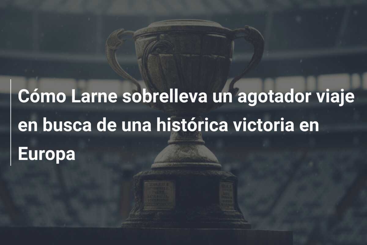 Cómo Larne sobrelleva un agotador viaje en busca de una histórica victoria en Europa