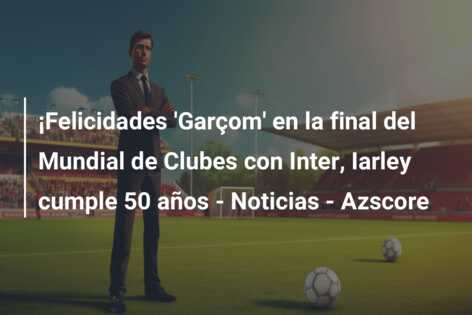 ¡Felicidades ‘Garçom’ en la final del Mundial de Clubes con Inter, Iarley cumple 50 años – Noticias – Azscore