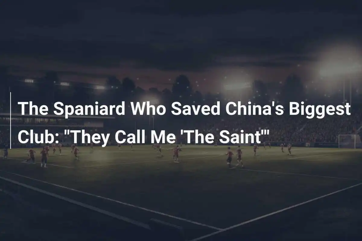Spanyol yang Menyelamatkan Klub Terbesar China: "Mereka Memanggilku 'Santo'"