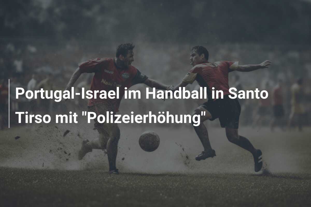Portugal-Israel im Handball in Santo Tirso mit "Polizeierhöhung"