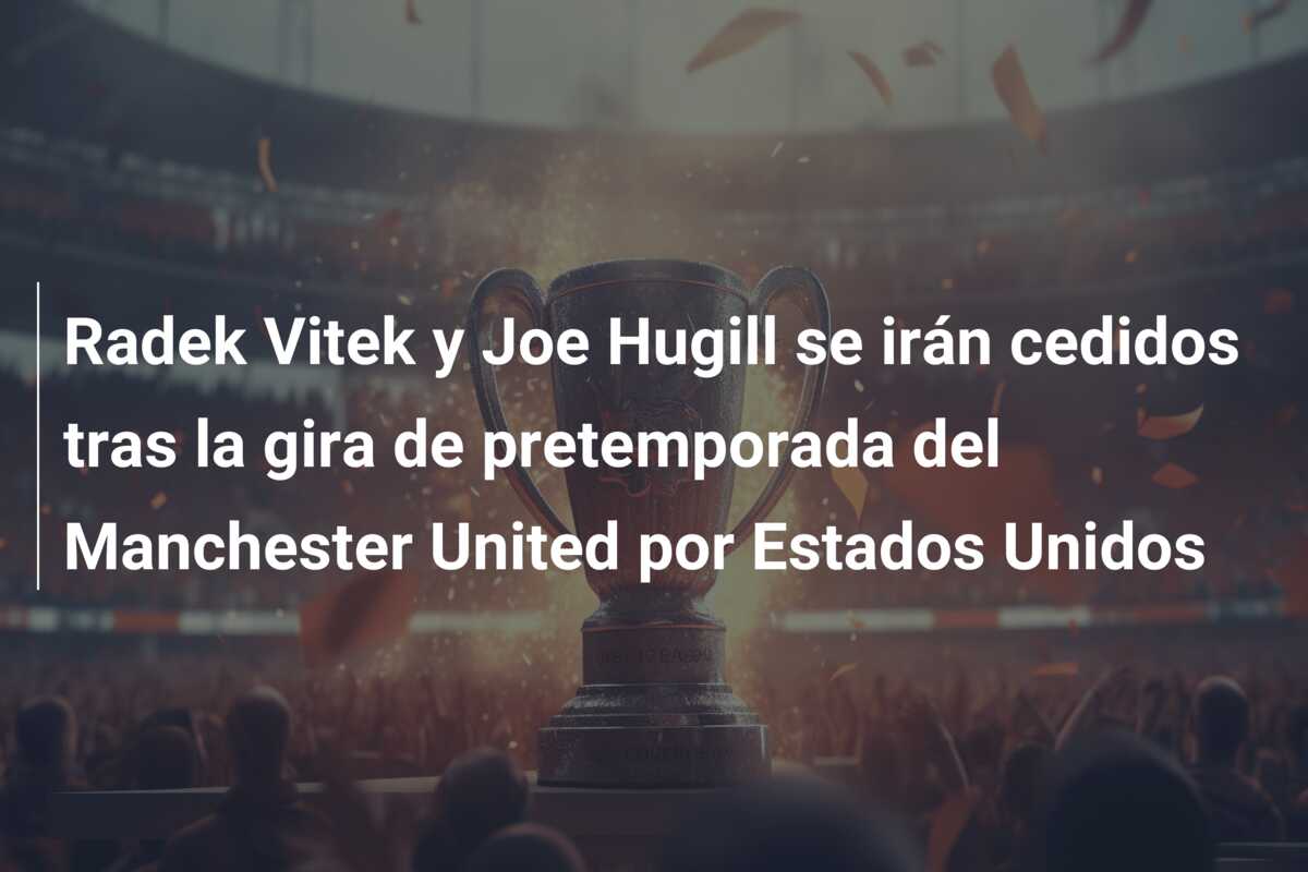 Radek Vitek y Joe Hugill se irán cedidos tras la gira de pretemporada del Manchester United por Estados Unidos