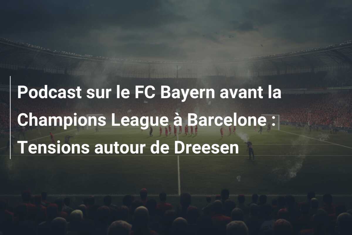 Podcast sur le FC Bayern avant la Champions League à Barcelone : Tensions autour de Dreesen