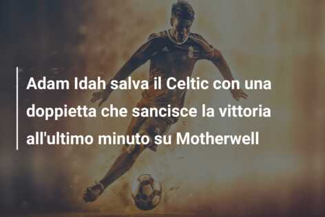 Adam Idah salva il Celtic con una doppietta che sancisce la vittoria all’ultimo minuto su Motherwell