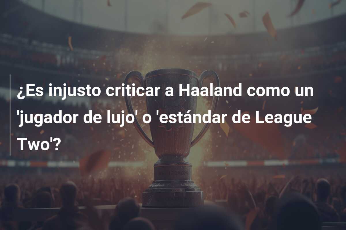 ¿Es injusto criticar a Haaland como un ‘jugador de lujo’ o ‘estándar de League Two’?