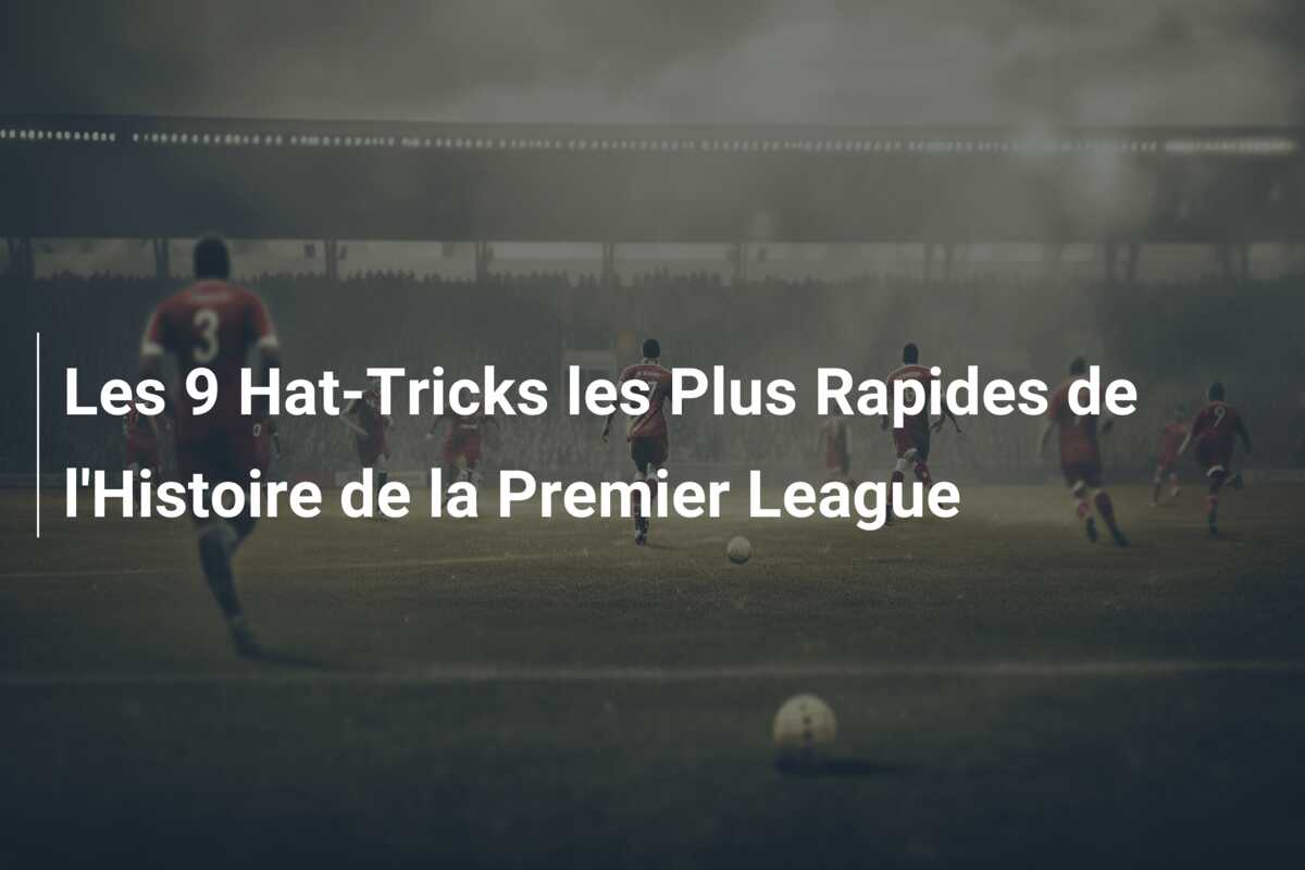 Les 9 Hat-Tricks les Plus Rapides de l’Histoire de la Premier League