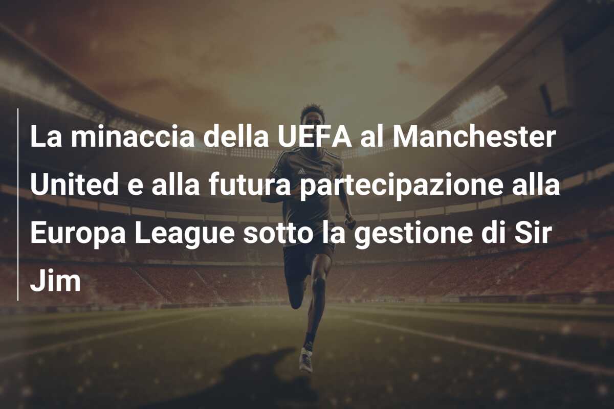 La minaccia della UEFA al Manchester United e alla futura partecipazione alla Europa League sotto la gestione di Sir Jim