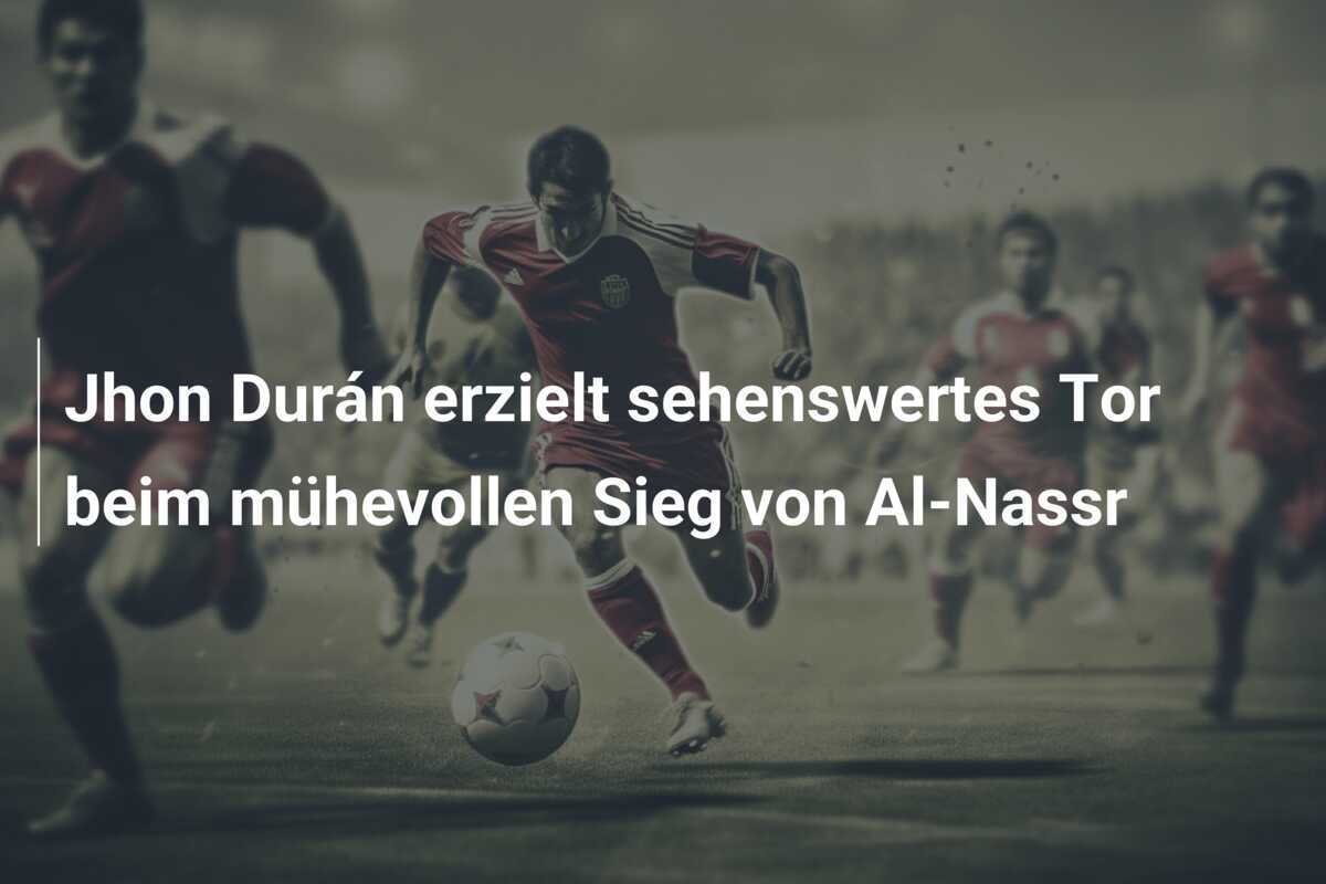 Jhon Durán erzielt sehenswertes Tor beim mühevollen Sieg von Al-Nassr