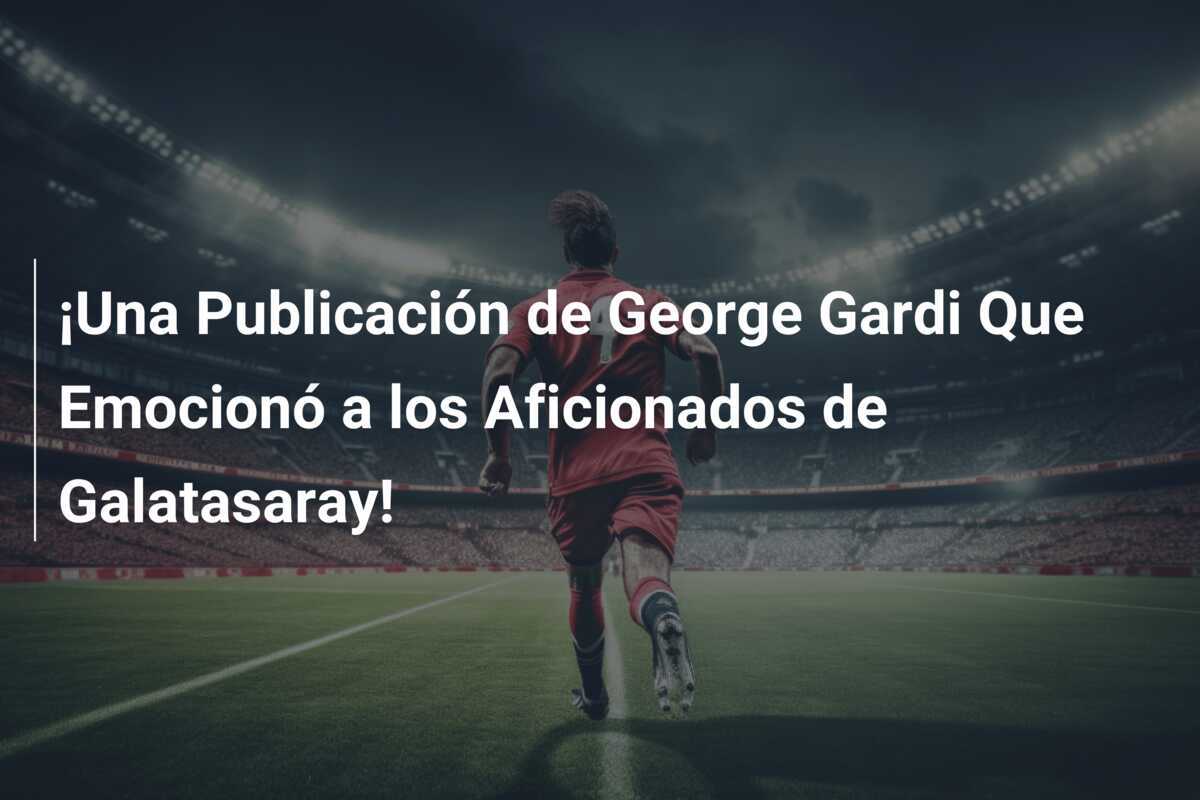 ¡Una Publicación de George Gardi Que Emocionó a los Aficionados de Galatasaray!