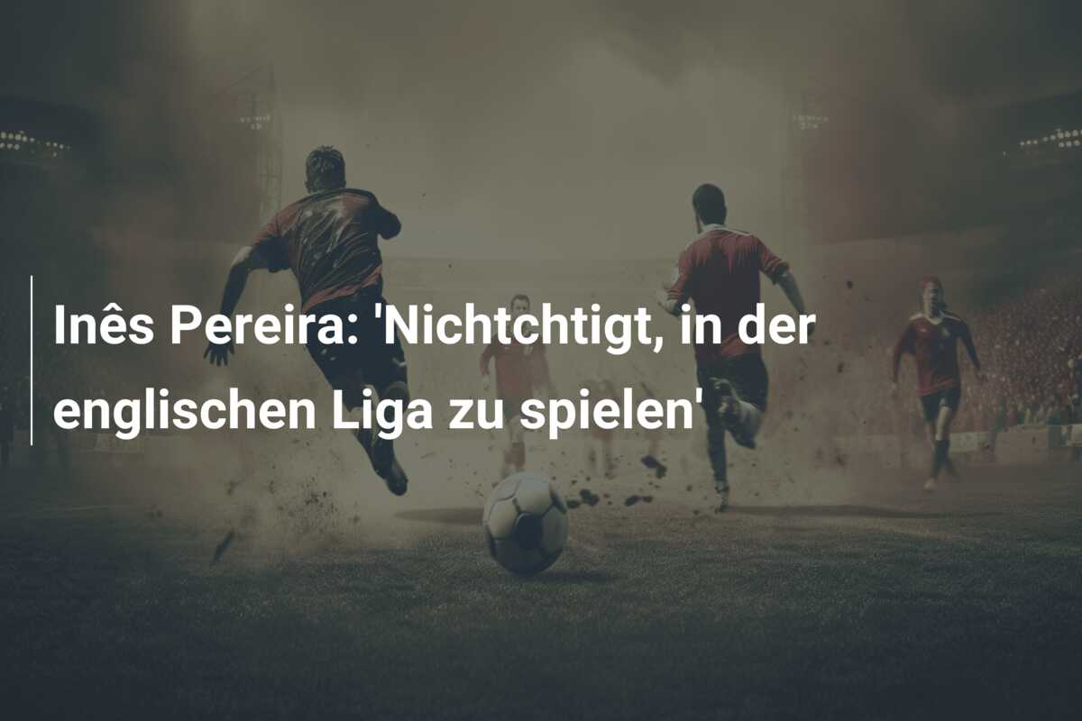 Inês Pereira: ‘Nichtchtigt, in der englischen Liga zu spielen’