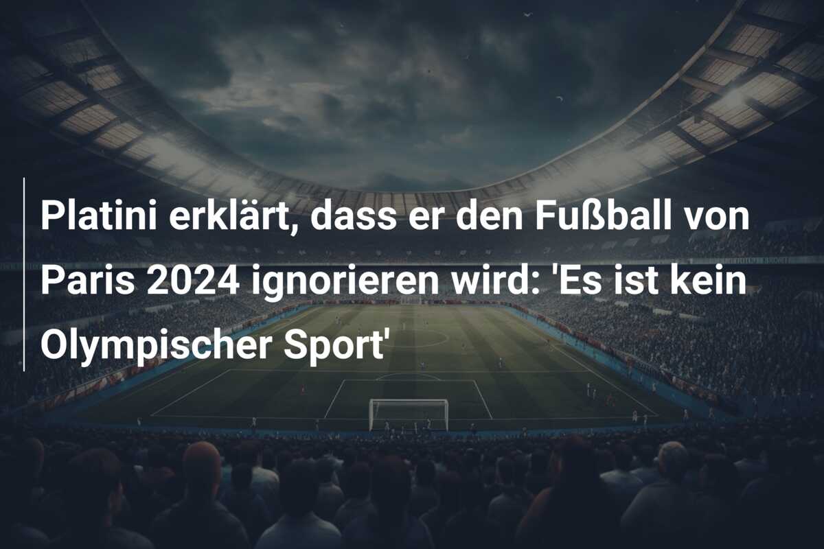 Platini erklärt, dass er den Fußball von Paris 2024 ignorieren wird: ‘Es ist kein Olympischer Sport’