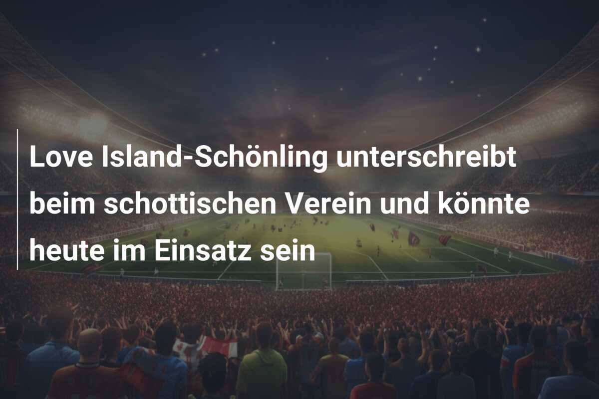Love Island-Schönling unterschreibt beim schottischen Verein und könnte heute im Einsatz sein