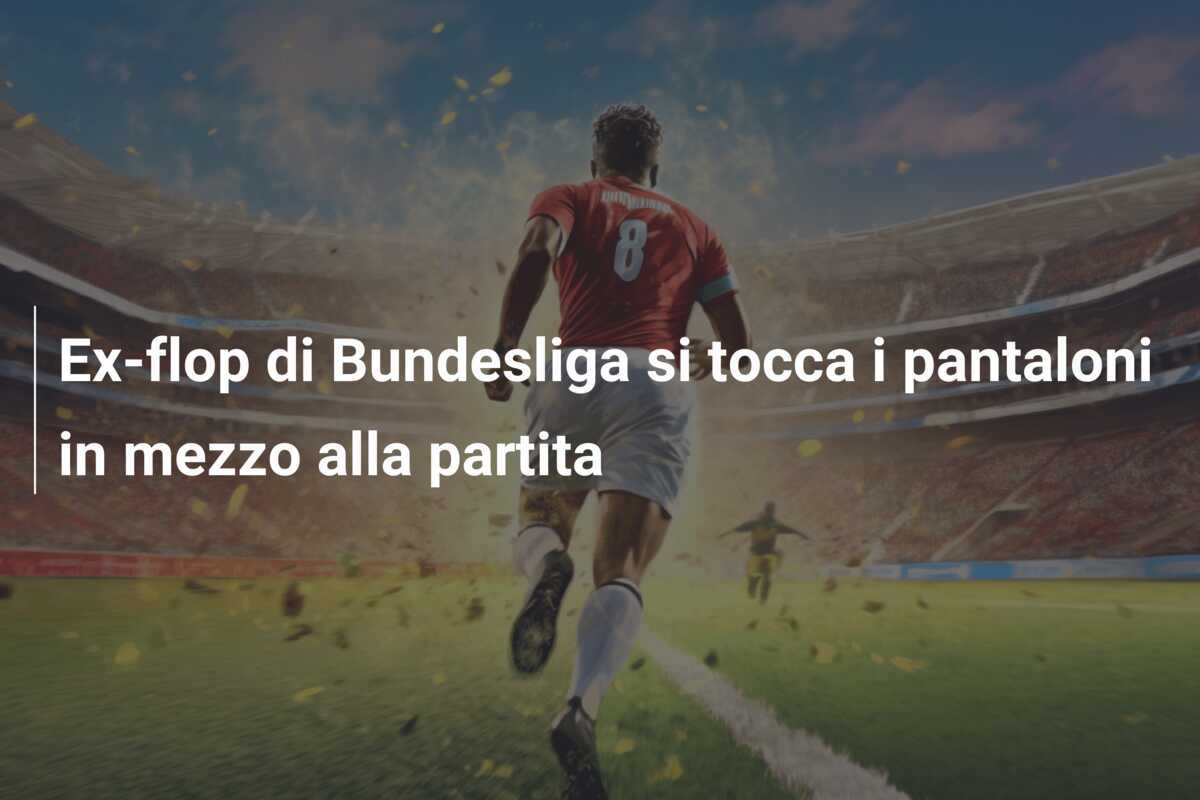 Ex-flop di Bundesliga si tocca i pantaloni in mezzo alla partita