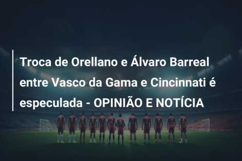 Troca de Orellano e Álvaro Barreal entre Vasco da Gama e Cincinnati é especulada – OPINIÃO E NOTÍCIA