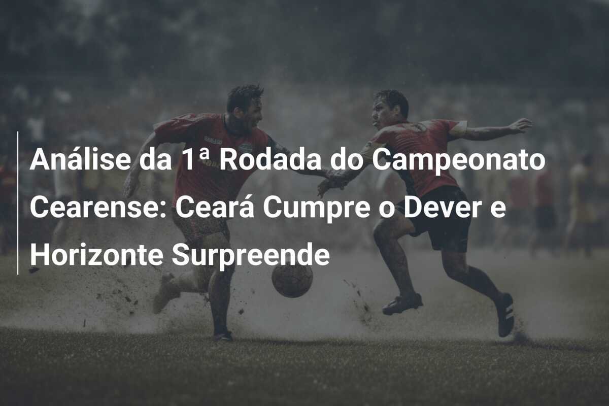 Análise da 1ª Rodada do Campeonato Cearense: Ceará Cumpre o Dever e Horizonte Surpreende