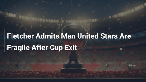 Fletcher Ammette: Le Stelle del Man United Sono Fragili Dopo l’Eliminazione