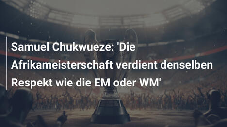 Samuel Chukwueze: 'Die Afrikameisterschaft verdient denselben Respekt wie die EM oder WM'
