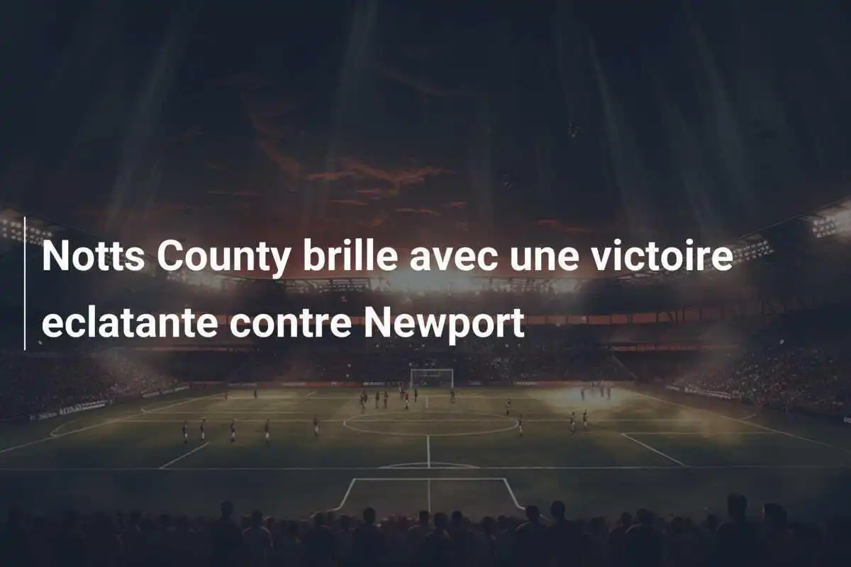 Notts County brille avec une victoire eclatante contre Newport