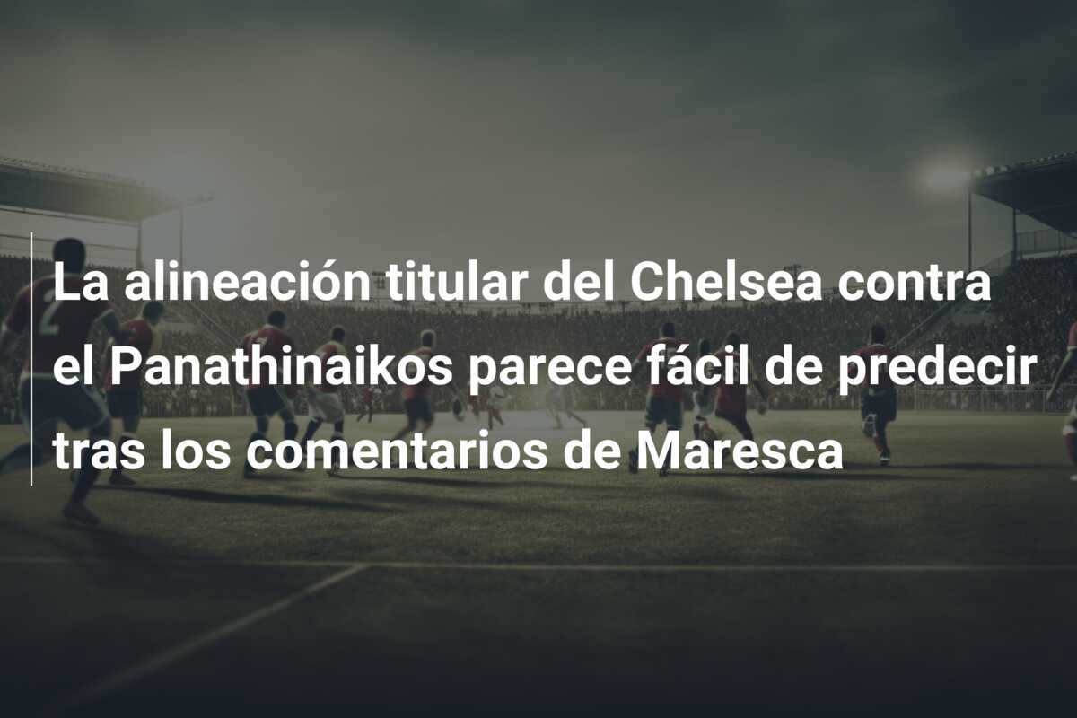 La alineación titular del Chelsea contra el Panathinaikos parece fácil de predecir tras los comentarios de Maresca