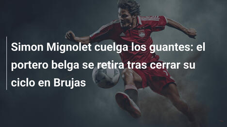Simon Mignolet cuelga los guantes: el portero belga se retira tras cerrar su ciclo en Brujas