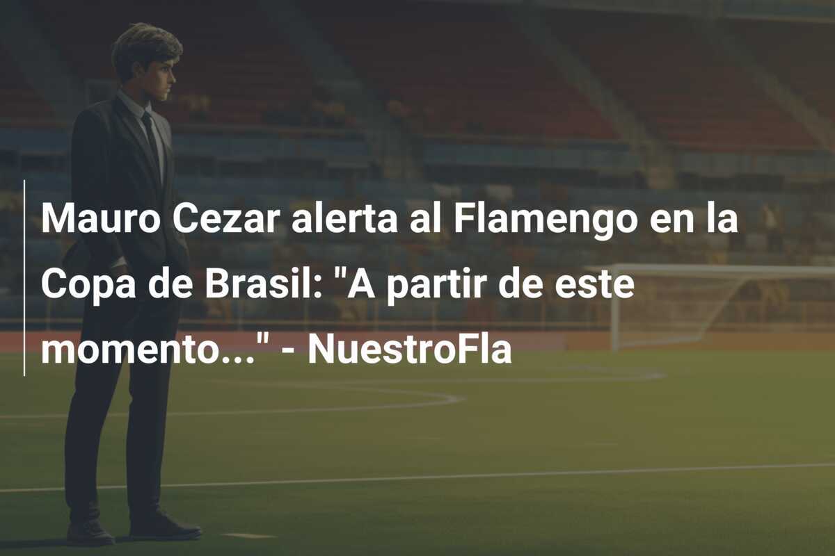 Mauro Cezar alerta al Flamengo en la Copa de Brasil: "A partir de este momento..." - NuestroFla