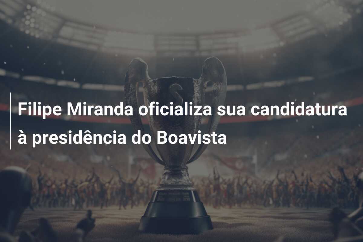 Filipe Miranda oficializa sua candidatura à presidência do Boavista