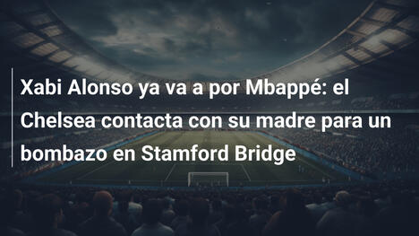 Xabi Alonso ya va a por Mbappé: el Chelsea contacta con su madre para un bombazo en Stamford Bridge