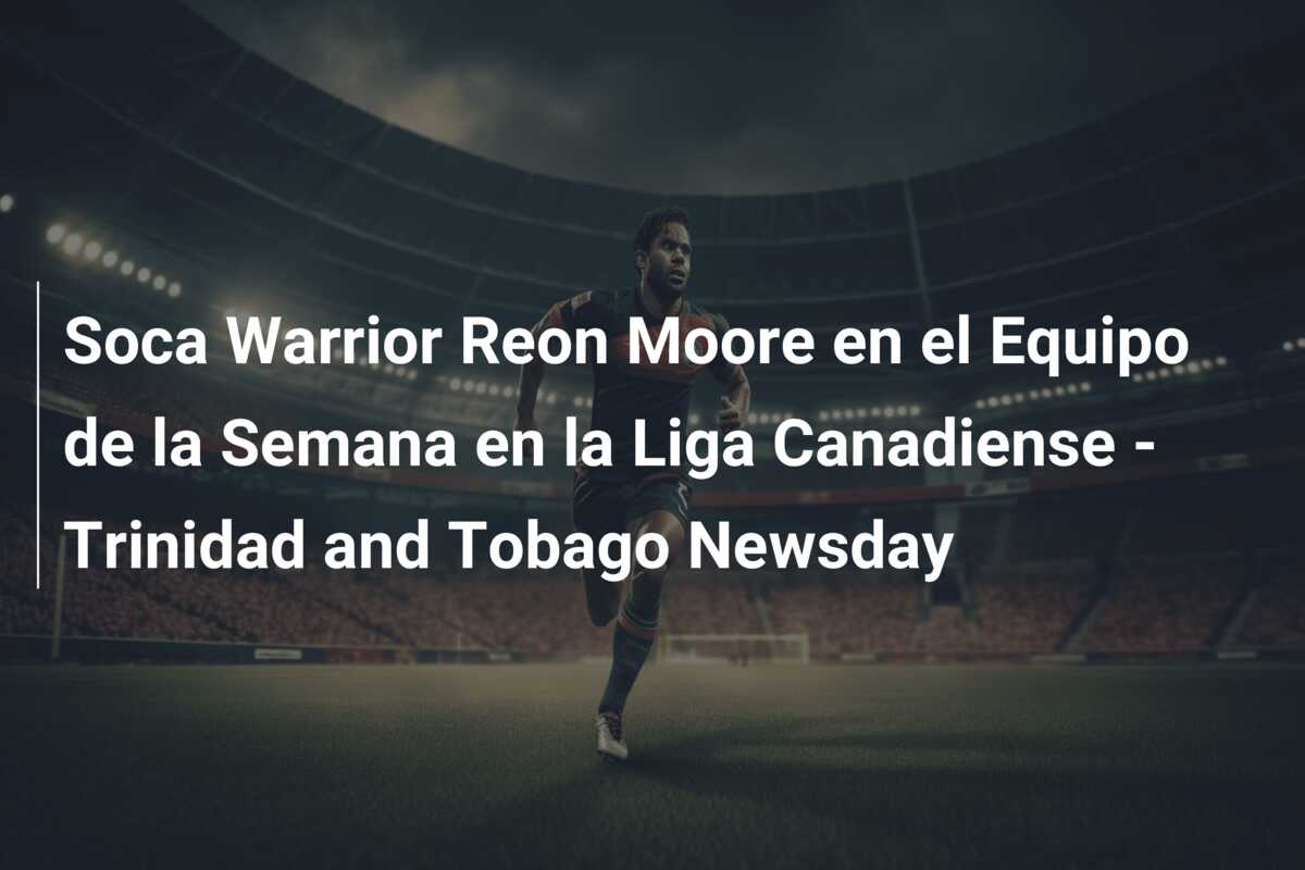 Soca Warrior Reon Moore en el Equipo de la Semana en la Liga Canadiense – Trinidad and Tobago Newsday