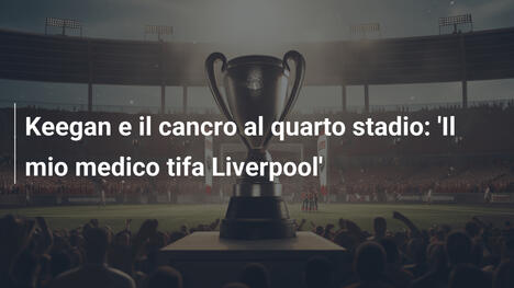 Keegan e il cancro al quarto stadio: 'Il mio medico tifa Liverpool'